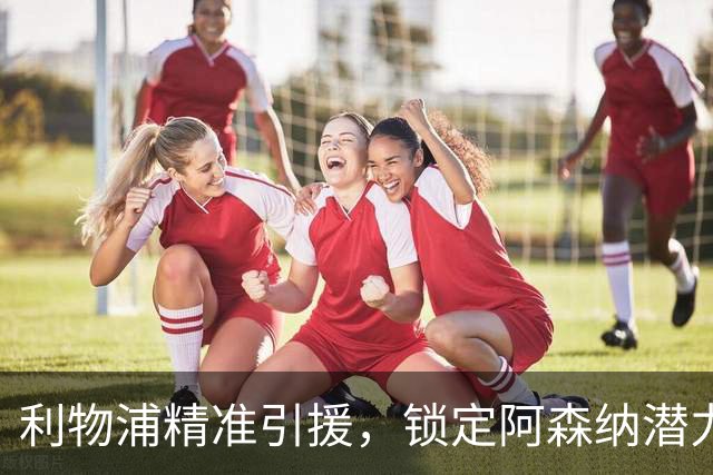利物浦精准引援，锁定阿森纳潜力新星恩瓦内里